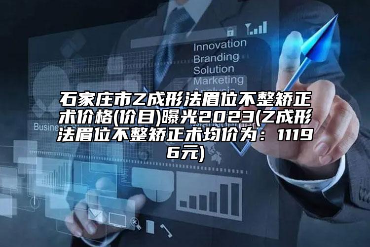 石家庄市Z成形法眉位不整矫正术价格(价目)曝光2023(Z成形法眉位不整矫正术均价为：11196元)