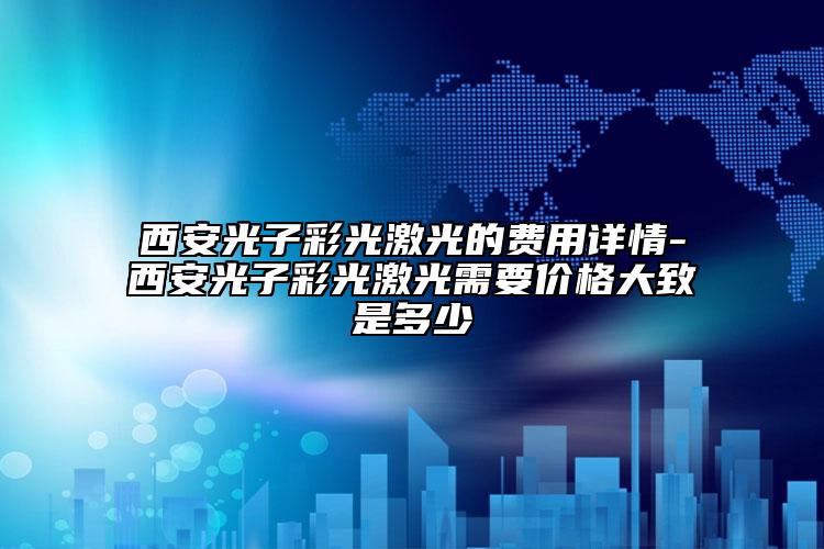 西安光子彩光激光的费用详情-西安光子彩光激光需要价格大致是多少