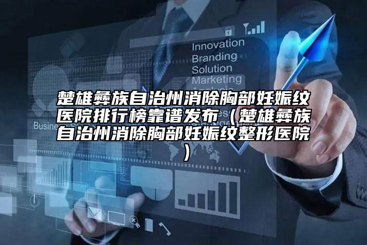 楚雄彝族自治州消除胸部妊娠纹医院排行榜靠谱发布（楚雄彝族自治州消除胸部妊娠纹整形医院）