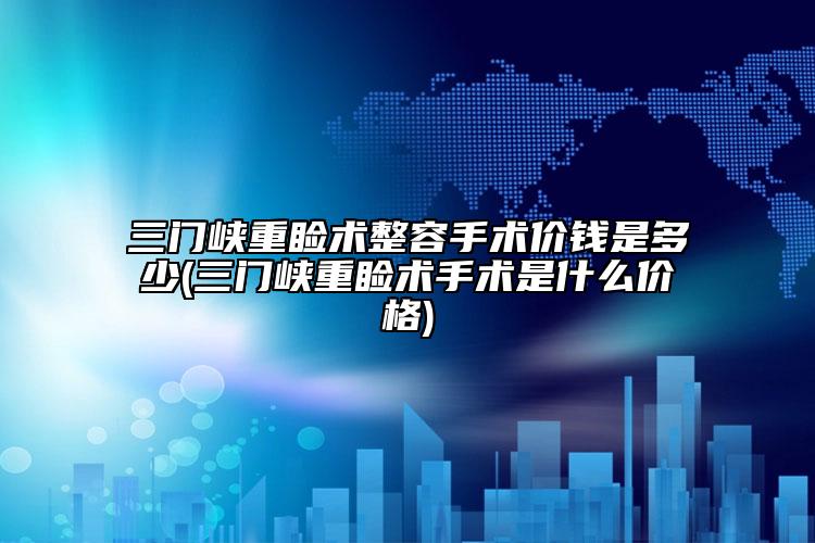 三门峡重睑术整容手术价钱是多少(三门峡重睑术手术是什么价格)