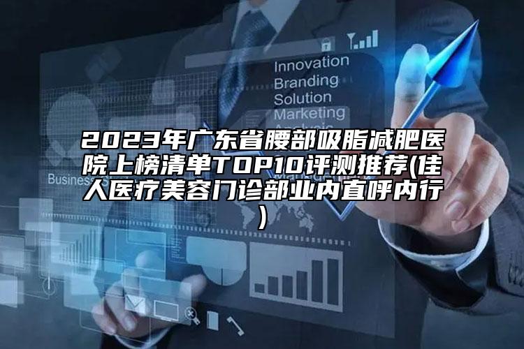 2023年广东省腰部吸脂减肥医院上榜清单TOP10评测推荐(佳人医疗美容门诊部业内直呼内行)