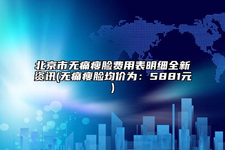 北京市无痛瘦脸费用表明细全新资讯(无痛瘦脸均价为：5881元)