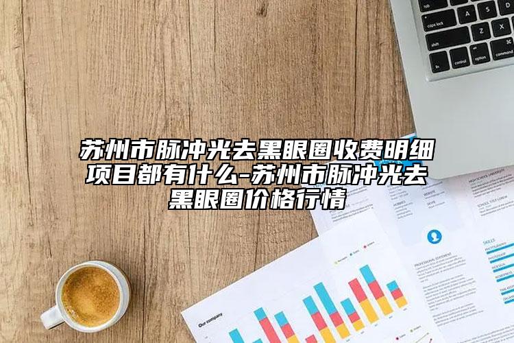 苏州市脉冲光去黑眼圈收费明细项目都有什么-苏州市脉冲光去黑眼圈价格行情