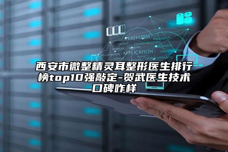 西安市微整精灵耳整形医生排行榜top10强敲定-贺武医生技术口碑咋样