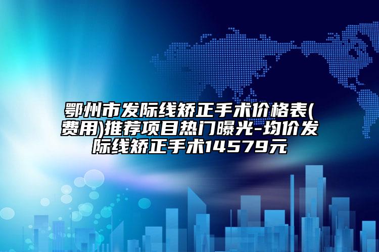 鄂州市发际线矫正手术价格表(费用)推荐项目热门曝光-均价发际线矫正手术14579元