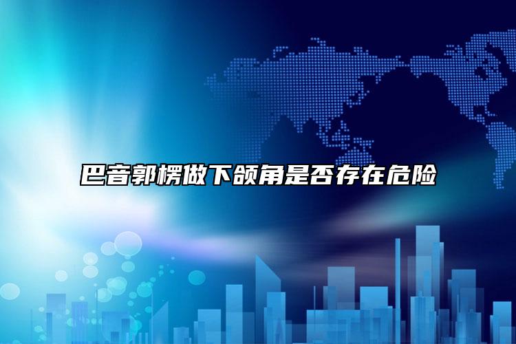 巴音郭楞做下颌角是否存在危险