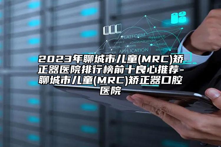 2023年聊城市儿童(MRC)矫正器医院排行榜前十良心推荐-聊城市儿童(MRC)矫正器口腔医院