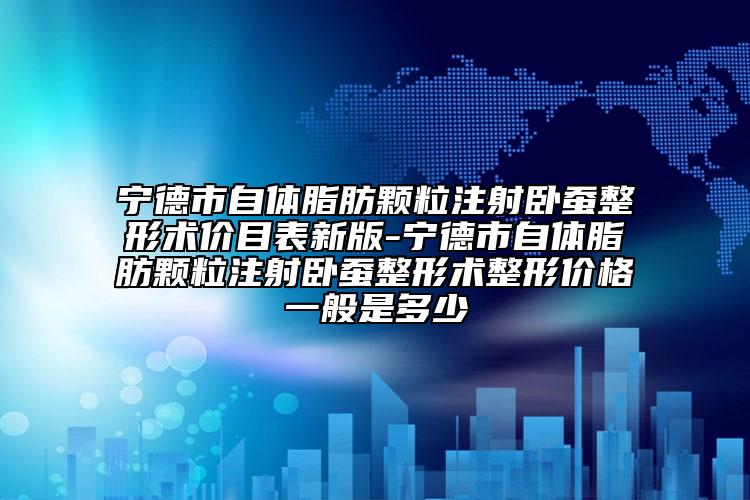 宁德市自体脂肪颗粒注射卧蚕整形术价目表新版-宁德市自体脂肪颗粒注射卧蚕整形术整形价格一般是多少