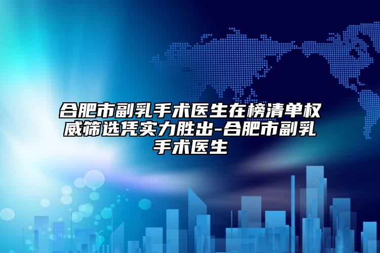 合肥市副乳手术医生在榜清单权威筛选凭实力胜出-合肥市副乳手术医生