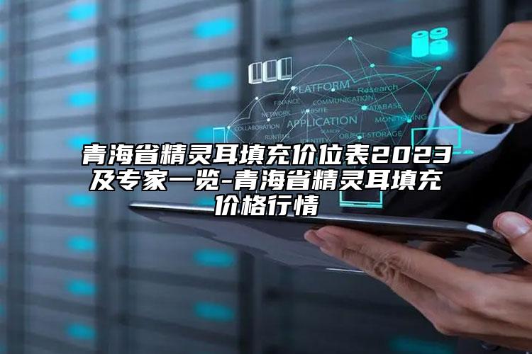青海省精灵耳填充价位表2023及专家一览-青海省精灵耳填充价格行情
