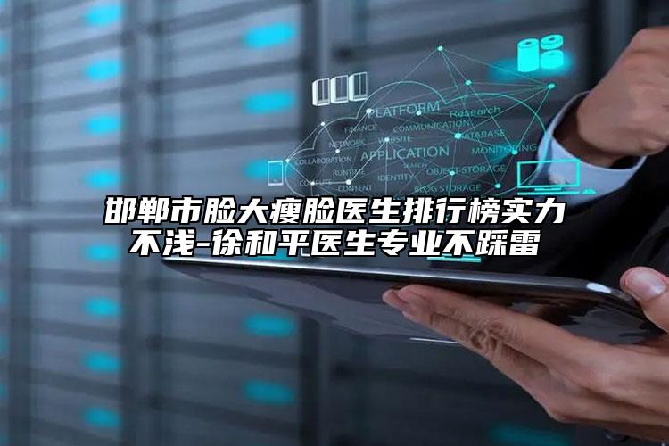 邯郸市脸大瘦脸医生排行榜实力不浅-徐和平医生专业不踩雷