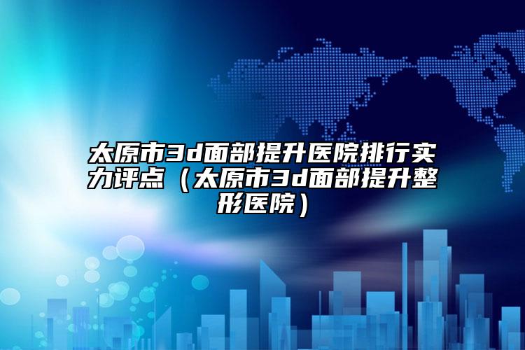 太原市3d面部提升医院排行实力评点（太原市3d面部提升整形医院）