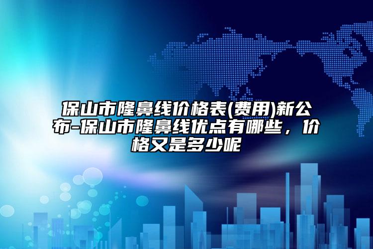 保山市隆鼻线价格表(费用)新公布-保山市隆鼻线优点有哪些，价格又是多少呢