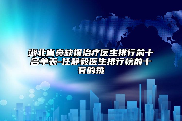 湖北省鼻缺损治疗医生排行前十名单表-任静毅医生排行榜前十有的挑