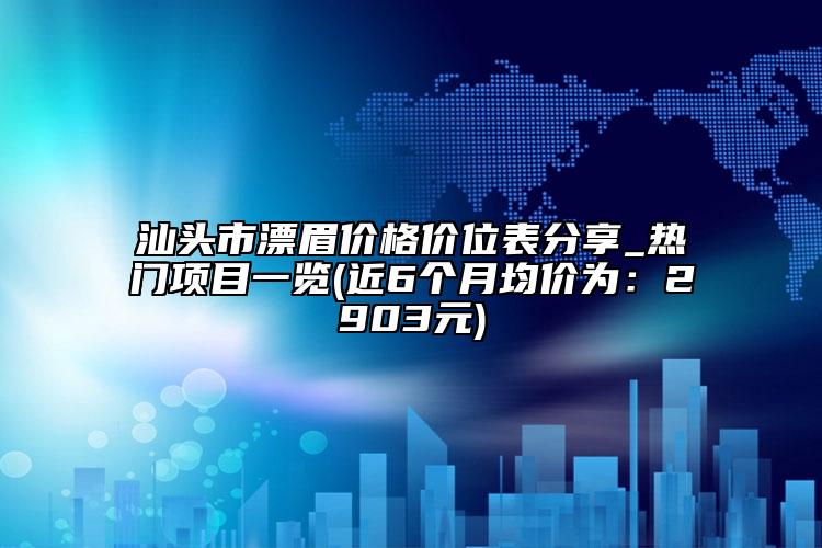 汕头市漂眉价格价位表分享_热门项目一览(近6个月均价为：2903元)