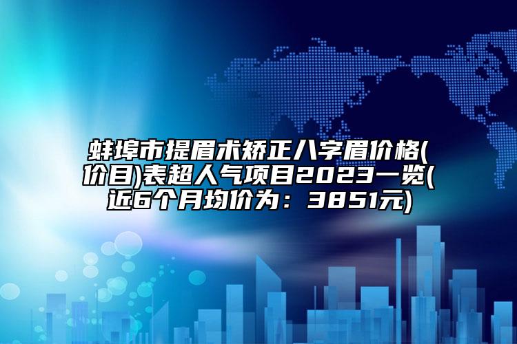 蚌埠市提眉术矫正八字眉价格(价目)表超人气项目2023一览(近6个月均价为：3851元)