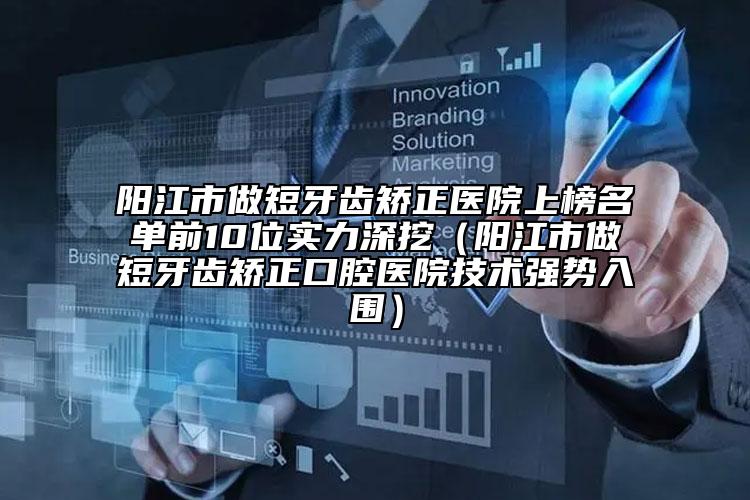 阳江市做短牙齿矫正医院上榜名单前10位实力深挖（阳江市做短牙齿矫正口腔医院技术强势入围）