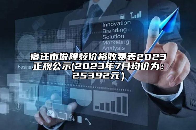 宿迁市做隆颏价格收费表2023正规公示(2023年7月均价为：25392元）