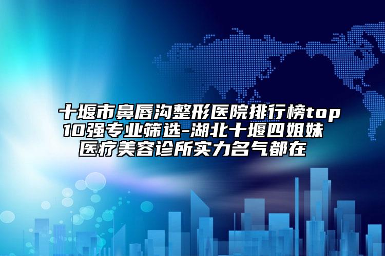十堰市鼻唇沟整形医院排行榜top10强专业筛选-湖北十堰四姐妹医疗美容诊所实力名气都在