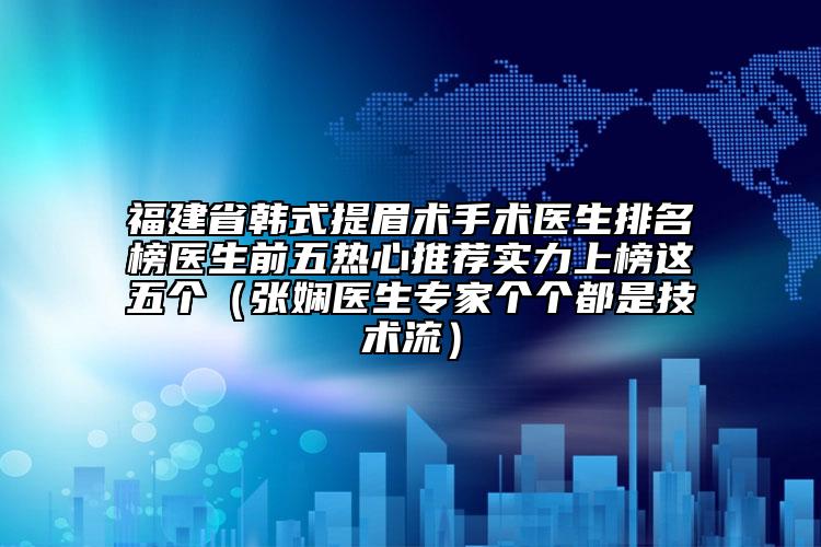 福建省韩式提眉术手术医生排名榜医生前五热心推荐实力上榜这五个（张娴医生专家个个都是技术流）