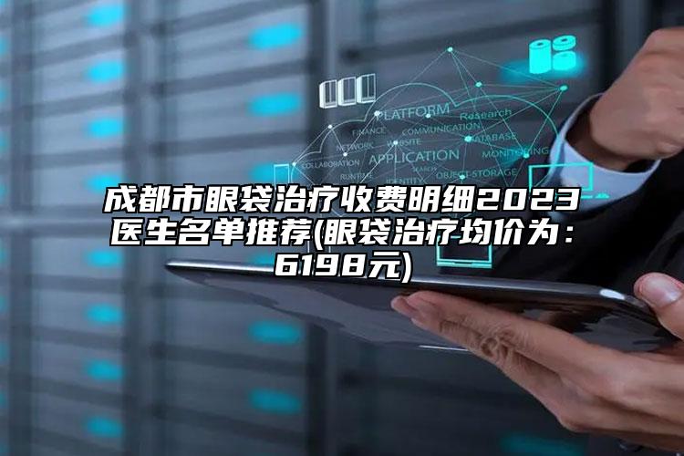 成都市眼袋治疗收费明细2023医生名单推荐(眼袋治疗均价为：6198元)