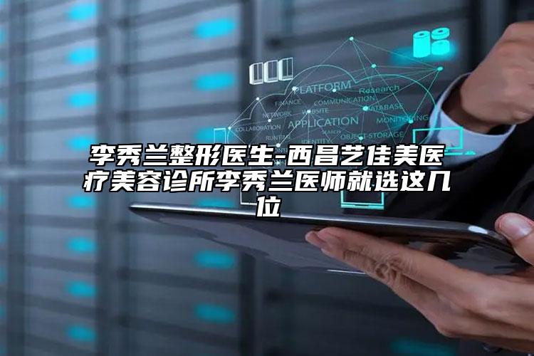 李秀兰整形医生-西昌艺佳美医疗美容诊所李秀兰医师就选这几位