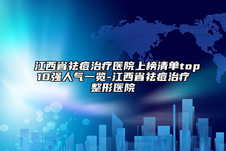 江西省祛痘治疗医院上榜清单top10强人气一览-江西省祛痘治疗整形医院