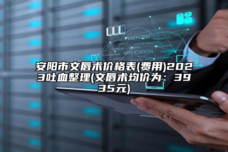安阳市文唇术价格表(费用)2023吐血整理(文唇术均价为：3935元)
