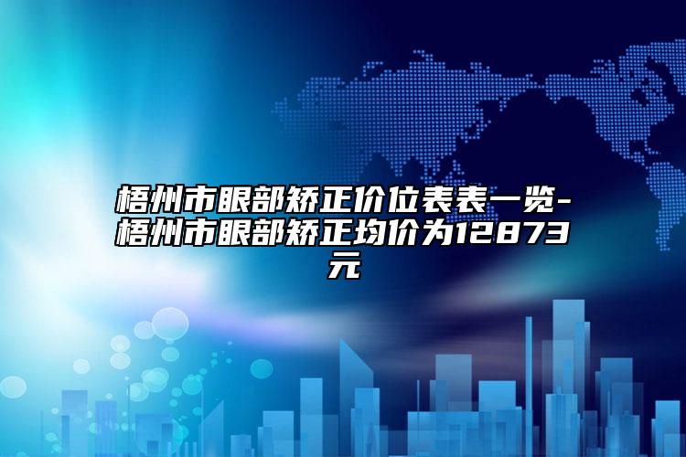 梧州市眼部矫正价位表表一览-梧州市眼部矫正均价为12873元