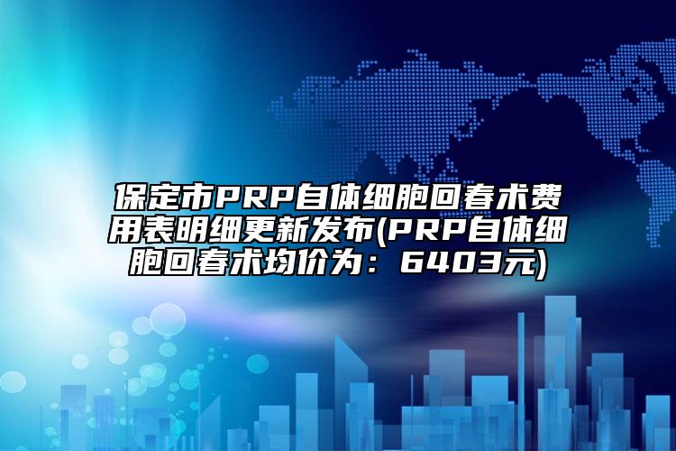 保定市PRP自体细胞回春术费用表明细更新发布(PRP自体细胞回春术均价为：6403元)