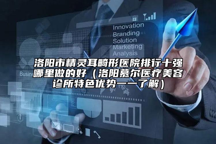 洛阳市精灵耳畸形医院排行十强哪里做的好（洛阳慕尔医疗美容诊所特色优势一一了解）