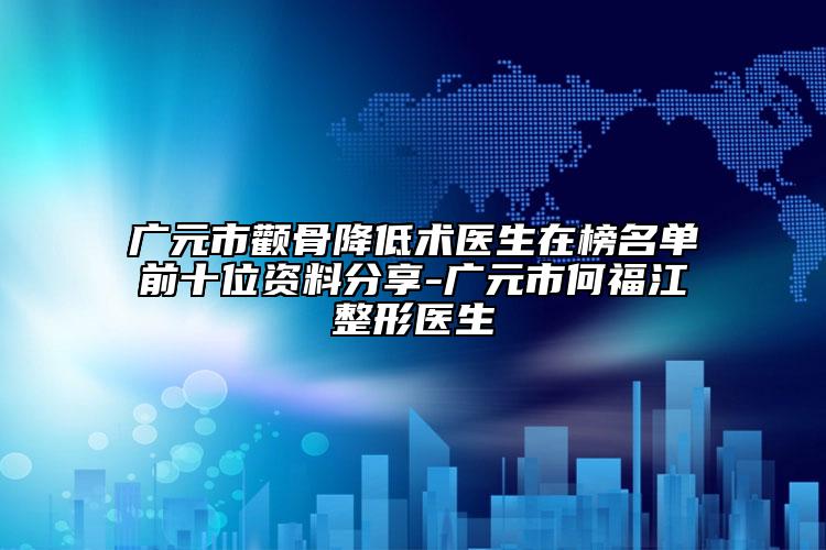 广元市颧骨降低术医生在榜名单前十位资料分享-广元市何福江整形医生