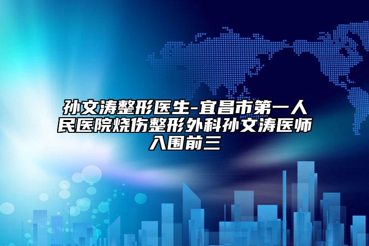 孙文涛整形医生-宜昌市第一人民医院烧伤整形外科孙文涛医师入围前三