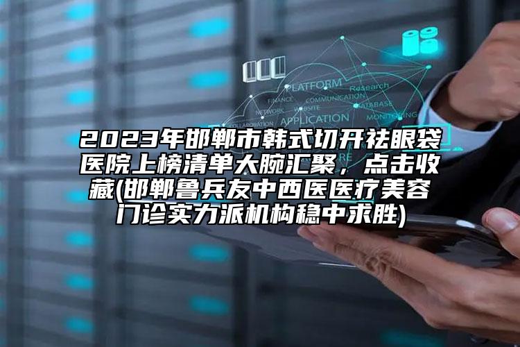 2023年邯郸市韩式切开祛眼袋医院上榜清单大腕汇聚，点击收藏(邯郸鲁兵友中西医医疗美容门诊实力派机构稳中求胜)