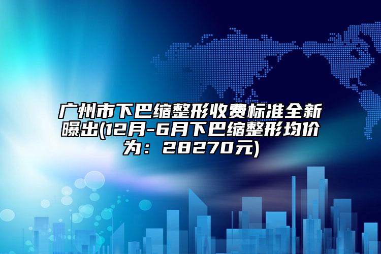 广州市下巴缩整形收费标准全新曝出(12月-6月下巴缩整形均价为：28270元)