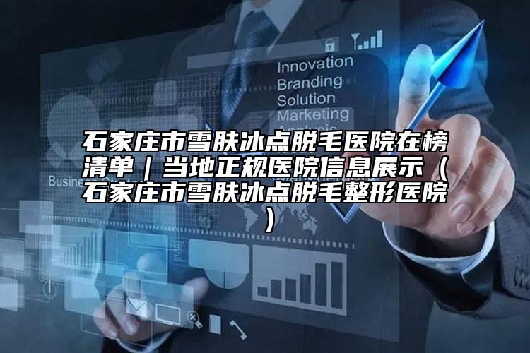 石家庄市雪肤冰点脱毛医院在榜清单｜当地正规医院信息展示（石家庄市雪肤冰点脱毛整形医院）