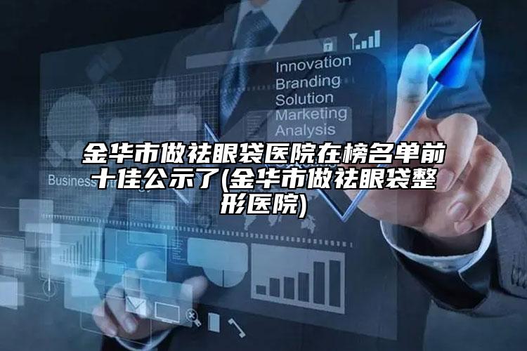金华市做祛眼袋医院在榜名单前十佳公示了(金华市做祛眼袋整形医院)