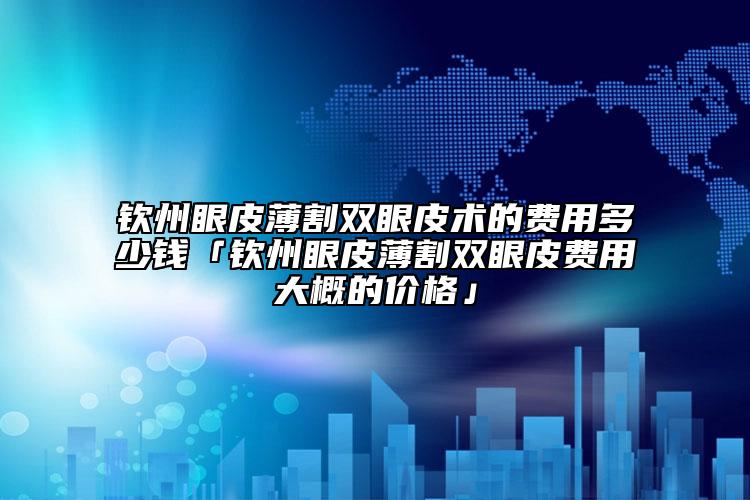 钦州眼皮薄割双眼皮术的费用多少钱「钦州眼皮薄割双眼皮费用大概的价格」