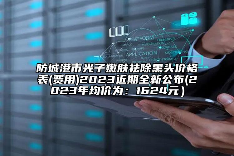 防城港市光子嫩肤祛除黑头价格表(费用)2023近期全新公布(2023年均价为：1624元）