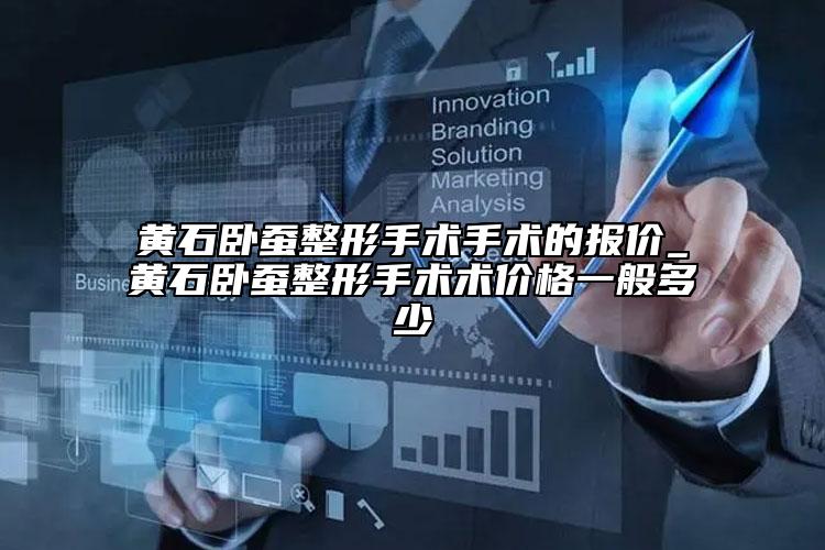 黄石卧蚕整形手术手术的报价_黄石卧蚕整形手术术价格一般多少