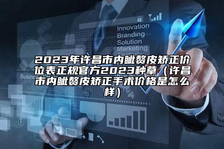 2023年许昌市内眦赘皮矫正价位表正规官方2023种草（许昌市内眦赘皮矫正手术价格是怎么样）