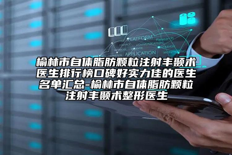 榆林市自体脂肪颗粒注射丰颞术医生排行榜口碑好实力佳的医生名单汇总-榆林市自体脂肪颗粒注射丰颞术整形医生