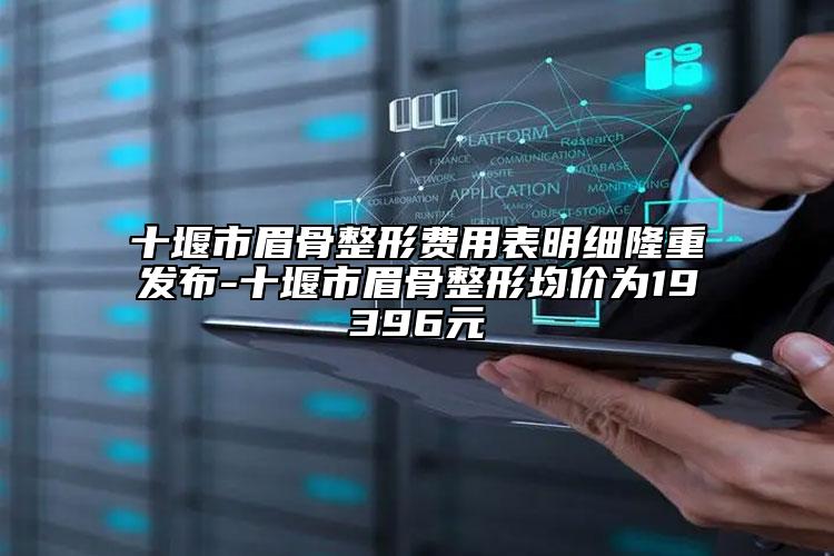 十堰市眉骨整形费用表明细隆重发布-十堰市眉骨整形均价为19396元
