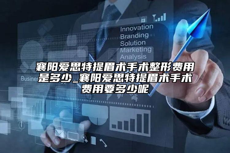 襄阳爱思特提眉术手术整形费用是多少_襄阳爱思特提眉术手术费用要多少呢