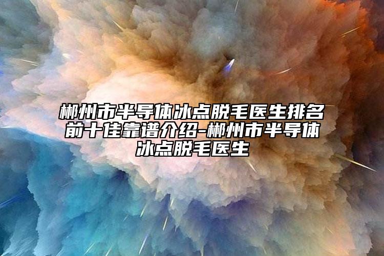 郴州市半导体冰点脱毛医生排名前十佳靠谱介绍-郴州市半导体冰点脱毛医生