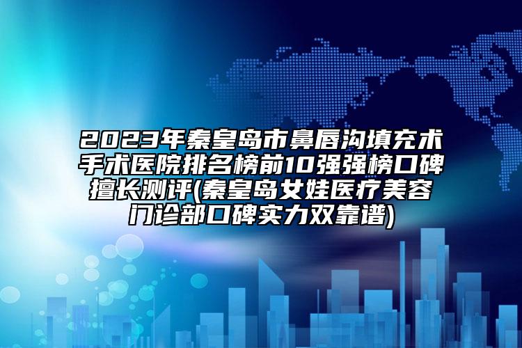 2023年秦皇岛市鼻唇沟填充术手术医院排名榜前10强强榜口碑擅长测评(秦皇岛女娃医疗美容门诊部口碑实力双靠谱)
