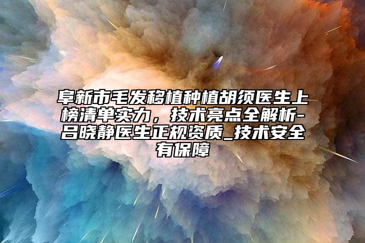 阜新市毛发移植种植胡须医生上榜清单实力，技术亮点全解析-吕晓静医生正规资质_技术安全有保障