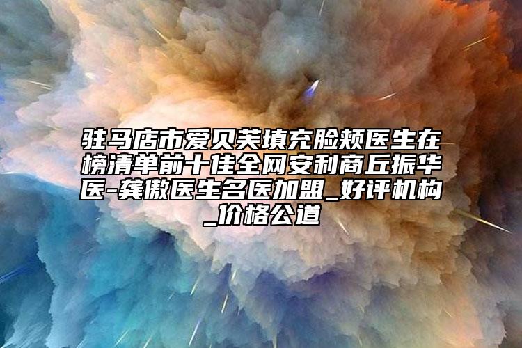 驻马店市爱贝芙填充脸颊医生在榜清单前十佳全网安利商丘振华医-龚傲医生名医加盟_好评机构_价格公道