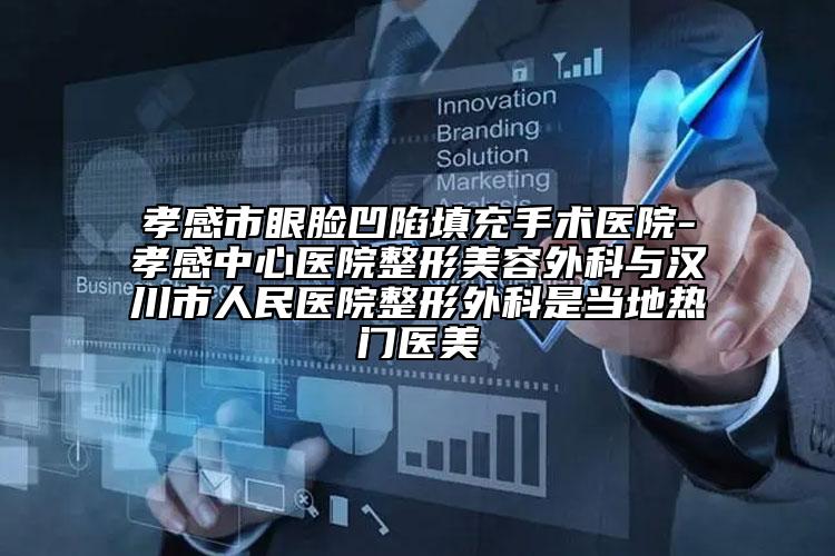 孝感市眼脸凹陷填充手术医院-孝感中心医院整形美容外科与汉川市人民医院整形外科是当地热门医美