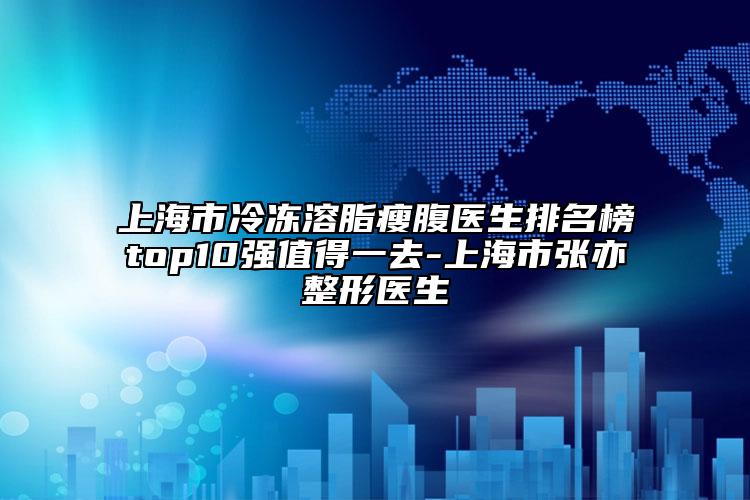 上海市冷冻溶脂瘦腹医生排名榜top10强值得一去-上海市张亦整形医生